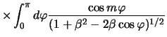 $\displaystyle \times \int_0^\pi d\varphi
{{\cos m\varphi} \over (1+\beta^2-2\beta \cos \varphi)^{1/2}}$