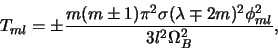 \begin{displaymath}
T_{ml} = \pm {{m(m \pm 1)\pi^2 \sigma (\lambda \mp 2m)^2
\phi_{ml}^2}
\over {3l^2 \Omega_B^2}},
\end{displaymath}